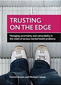 Trusting on the Edge : Managing Uncertainty and Vulnerability in the Midst of Serious Mental Health Problems (Hardcover)