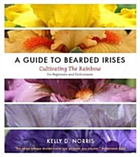 A Guide to Bearded Irises: Cultivating the Rainbow for Beginners and Enthusiasts (Hardcover)