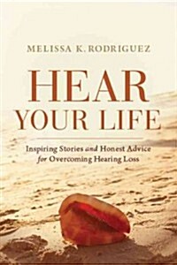 Hear Your Life: Inspiring Stories and Honest Advice for Overcoming Hearing Loss (Paperback)