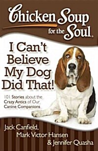 Chicken Soup for the Soul: I Cant Believe My Dog Did That!: 101 Stories about the Crazy Antics of Our Canine Companions (Paperback)