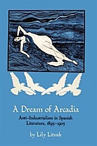 A Dream of Arcadia: Anti-Industrialism in Spanish Literature, 1895-1905 (Paperback)