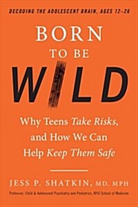 Born to Be Wild: Why Teens Take Risks, and How We Can Help Keep Them Safe (Paperback)