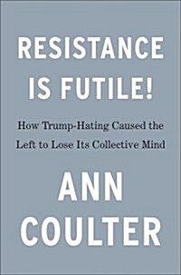 Resistance Is Futile!: How the Trump-Hating Left Lost Its Collective Mind (Hardcover)