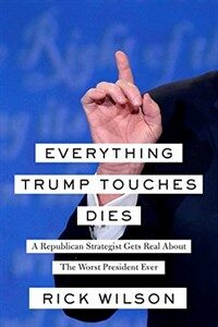 Everything Trump Touches Dies: A Republican Strategist Gets Real about the Worst President Ever (Hardcover)