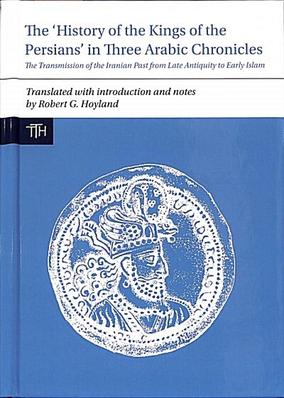 The History of the Kings of the Persians in Three Arabic Chronicles : The Transmission of the Iranian Past from Late Antiquity to Early Islam (Hardcover)