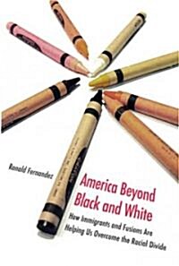 America Beyond Black and White: How Immigrants and Fusions Are Helping Us Overcome the Racial Divide (Hardcover)