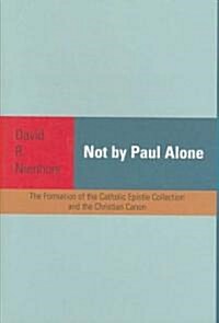 Not by Paul Alone: The Formation of the Catholic Epistle Collection and the Christian Canon (Hardcover)