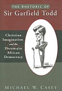 The Rhetoric of Sir Garfield Todd: Christian Imagination and the Dream of an African Democracy (Hardcover)