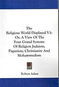 The Religious World Displayed V1: Or, a View of the Four Grand Systems of Religion Judaism, Paganism, Christianity and Mohammedism (Paperback)