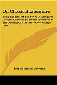 On Classical Literature: Being the First of the Series of Inaugural Lectures Delivered by Several Professors at the Opening of Manchester New C (Paperback)