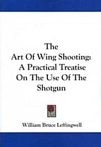 The Art of Wing Shooting: A Practical Treatise on the Use of the Shotgun (Paperback)