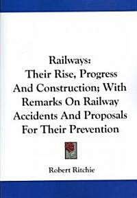 Railways: Their Rise, Progress and Construction; With Remarks on Railway Accidents and Proposals for Their Prevention (Paperback)