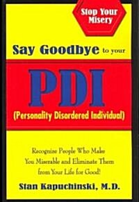 Say Goodbye to Your Pdi (Personality Disordered Individuals): Recognize People Who Make You Miserable and Eliminate Them from Your Life - For Good! (Paperback)