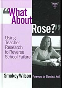 What about Rose? Using Teacher Research to Reverse School Failure (Hardcover)