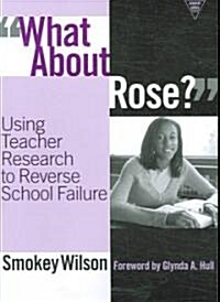 What about Rose?: Using Teacher Research to Reverse School Failure (Paperback)