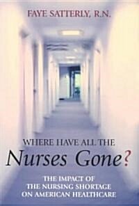 Where Have All the Nurses Gone?: The Impact of the Nursing Shortage on American Healthcare (Paperback)
