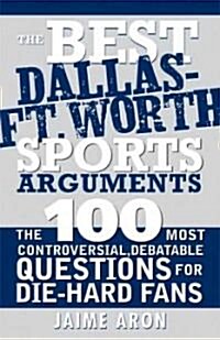 The Best Dallas - Fort Worth Sports Arguments: The 100 Most Controversial, Debatable Questions for Die-Hard Fans (Paperback)