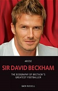 Arise Sir David Beckham : Footballer, Celebrity, Legend - The Biography of Britains Best Loved Sporting Icon (Hardcover)