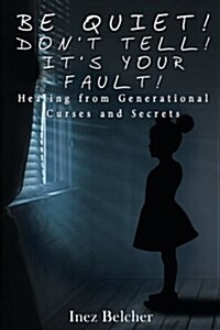 Be Quiet! Dont Tell! Its Your Fault!: Healing from Generational Curses and Secrets (Paperback)