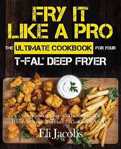 Fry It Like a Pro the Ultimate Cookbook for Your T-Fal Deep Fryer: An Independent Guide to the Absolute Best 103 Fryer Recipes You Have to Cook Before (Paperback)