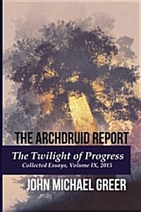 The Archdruid Report: The Twilight of Progress: Collected Essays, Volume IX, 2015 (Paperback)