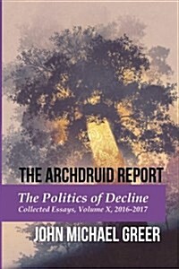 The Archdruid Report: The Politics of Decline: Collected Essays, Volume X, 2016-2017 (Paperback)