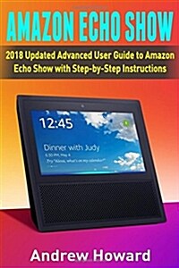 Amazon Echo Show: 2018 Updated Advanced User Guide to Amazon Echo Show with Step-By-Step Instructions (Alexa, Dot, Echo User Guide, Echo (Paperback)