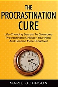 The Procrastination Cure: Life-Changing Secrets to Overcome Procrastination, Master Your Mind, and Become More Proactive! (Paperback)