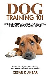 Dog Training 101: The Essential Guide to Raising a Happy Dog with Love. Train the Perfect Dog Through House Training, Basic Commands, Cr (Paperback)