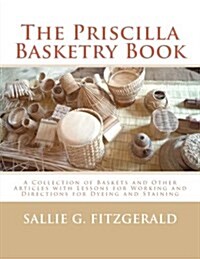 The Priscilla Basketry Book: A Collection of Baskets and Other Articles with Lessons for Working and Directions for Dyeing and Staining (Paperback)