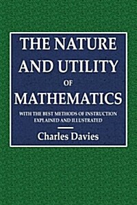 The Nature and Utility of Mathematics: With the Best Methods of Instruction Explained and Illustrated (Paperback)