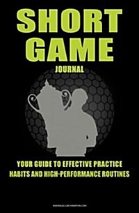 Short Game Golf Journal: Your Guide to Effective Practice Habits and High Performance Routines (Paperback)