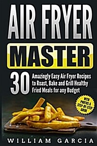 Air Fryer Master 30 Amazingly Easy Air Fryer Recipes to Roast, Bake and Grill Healthy Fried Meals for Any Budget (Paperback)