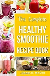 The Complete Healthy Smoothie Recipe Book: Smoothie Cookbook Smoothie Cleanse Smoothie Bible Smoothie Diet Book (Paperback)