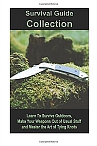 Survival Guide Collection: Learn to Survive Outdoors, Make Your Weapons Out of Usual Stuff and Master the Art of Tying Knots: (How to Survive a D (Paperback)