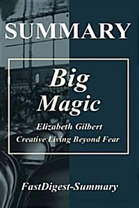 Summary - Big Magic: by Elizabeth Gilbert - Creative Living Beyond Fear (Paperback)