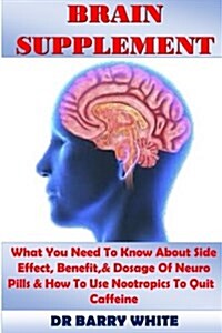 Brain Supplement: What You Need to Know about Side Effect, Benefit,& Dosage of Neuro Pills & How to Use Nootropics to Quit Caffeine (Paperback)