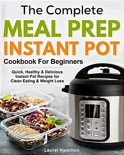 The Complete Meal Prep Instant Pot Cookbook for Beginners: Quick, Healthy and Delicious Instant Pot Recipes for Clean Eating & Weight Loss (Paperback)