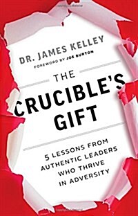 The Crucibles Gift: 5 Lessons from Authentic Leaders Who Thrive in Adversity (Paperback)