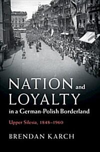 Nation and Loyalty in a German-Polish Borderland : Upper Silesia, 1848–1960 (Hardcover)