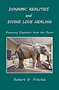Dynamic Realities and Divine Love Healing: Removing Elephants from the Room (Paperback)