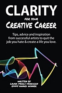 Clarity for Your Creative Career: Tips, Advice and Inspiration from Successful Artists to Quit the Job You Hate & Create a Life You Love (Paperback)