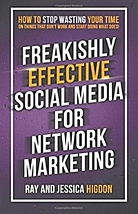Freakishly Effective Social Media for Network Marketing: How to Stop Wasting Your Time on Things That Dont Work and Start Doing What Does! (Paperback)