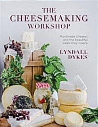 The Cheesemaking Workshop: Handmade Cheeses and the Beautiful Meals They Create (Hardcover)