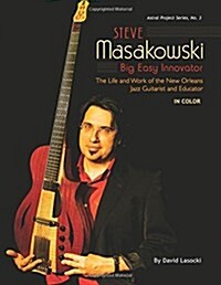 Steve Masakowski, Big Easy Innovator: The Life and Work of the New Orleans Jazz Guitarist and Educator (in Color) (Paperback)