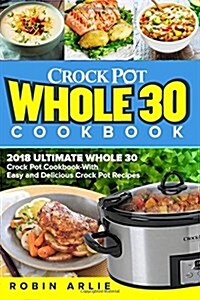 Crock Pot Whole 30 Cookbook: 2018 Ultimate Whole 30 Crock Pot Cookbook-With Easy and Delicious Crock Pot Recipes (Paperback)