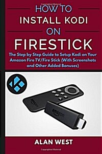 How to Install Kodi on Firestick: The Step by Step Guide to Setup Kodi on Your Fire Tv/Fire Stick (with Screenshots and Other Added Bonuses) (Paperback)