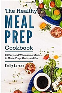 The Healthy Meal Prep Cookbook: 25 Easy and Wholesome Meals to Cook, Prep, Grab, and Go (Paperback)
