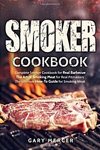 Smoker Cookbook: Complete Smoker Cookbook for Real Barbecue, the Art of Smoking Meat for Real Pitmasters, the Ultimate How-To Guide for (Paperback)