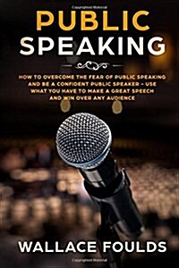 Public Speaking: How to Overcome the Fear of Public Speaking and Be a Confident Public Speaker - Use What You Have to Make a Great Spee (Paperback)